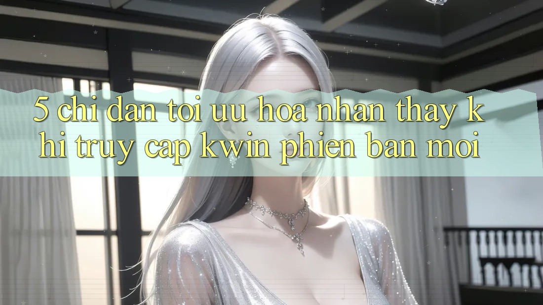 5. Chỉ dẫn Tối Ưu Hóa Nhận thấy Khi Truy Cập Kwin Phiên Bản Mới