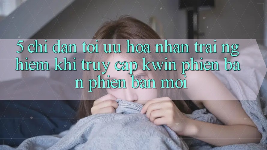 5. Chỉ dẫn Tối Ưu Hóa Nhận trải nghiệm Khi Truy Cập Kwin Phiên Bản Phiên bản mới 5. Chỉ dẫn Tối Ưu Hóa Nhận trải nghiệm Khi Truy Cập Kwin Phiên Bản Phiên bản mới