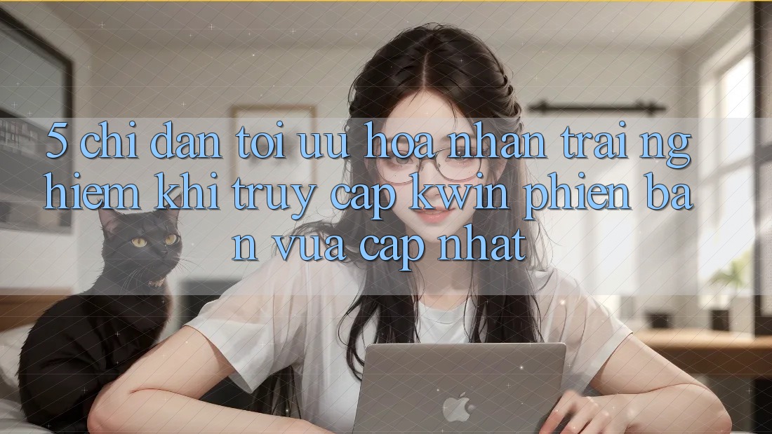 5. Chỉ dẫn Tối Ưu Hóa Nhận trải nghiệm Khi Truy Cập Kwin Phiên Bản Vừa cập nhật