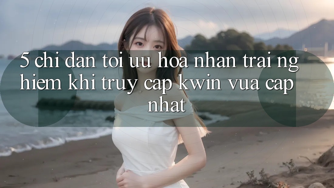 5. Chỉ dẫn Tối Ưu Hóa Nhận trải nghiệm Khi Truy Cập Kwin Vừa cập nhật