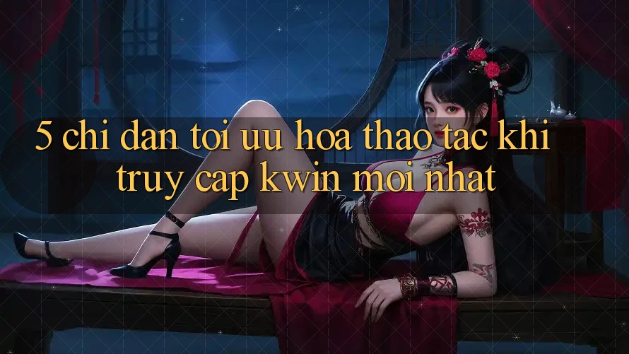 5. Chỉ dẫn Tối Ưu Hóa Thao tác Khi Truy Cập Kwin Mới nhất