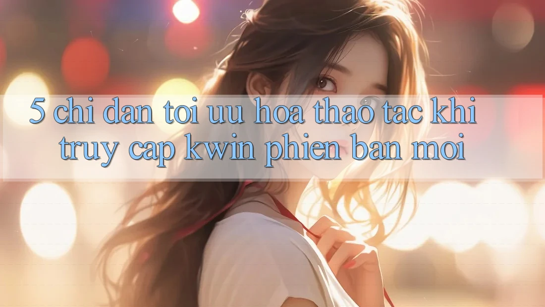 5. Chỉ dẫn Tối Ưu Hóa Thao tác Khi Truy Cập Kwin Phiên Bản Mới