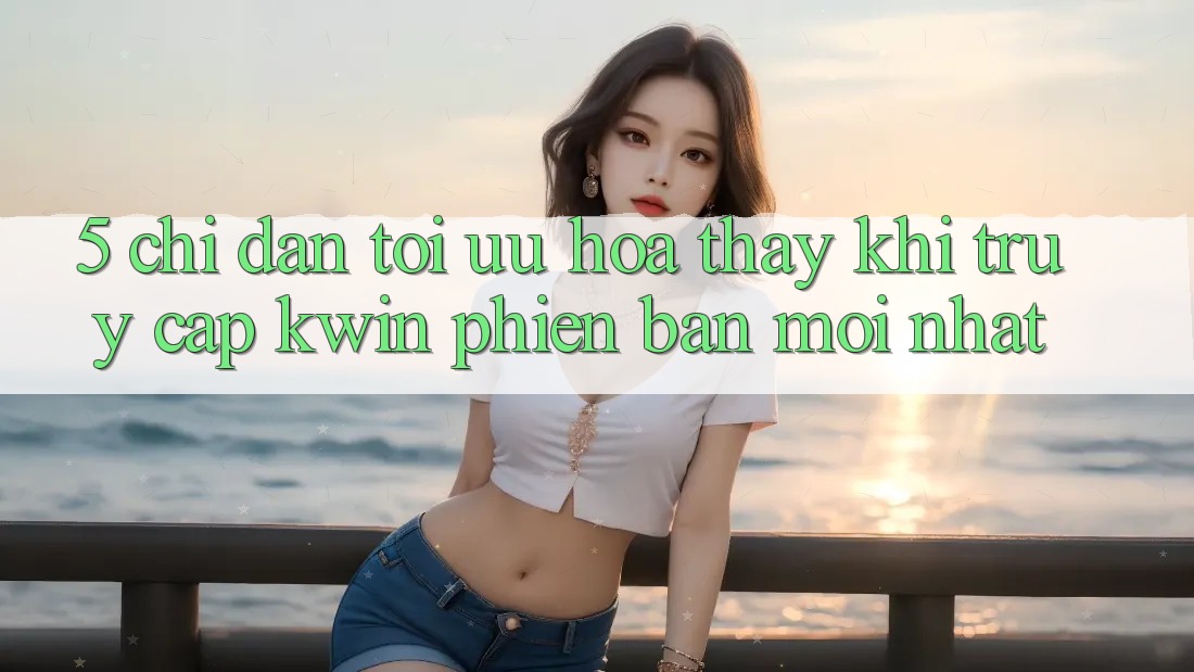 5. Chỉ dẫn Tối Ưu Hóa Thấy Khi Truy Cập Kwin Phiên Bản Mới nhất 5. Chỉ dẫn Tối Ưu Hóa Thấy Khi Truy Cập Kwin Phiên Bản Mới nhất