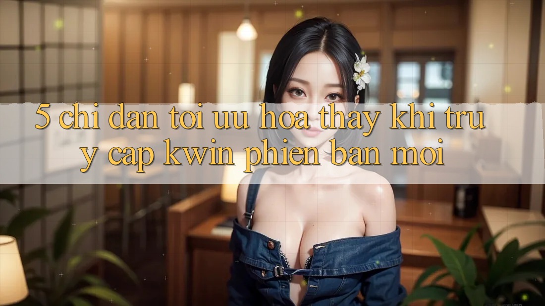 5. Chỉ dẫn Tối Ưu Hóa Thấy Khi Truy Cập Kwin Phiên Bản Mới 5. Chỉ dẫn Tối Ưu Hóa Thấy Khi Truy Cập Kwin Phiên Bản Mới