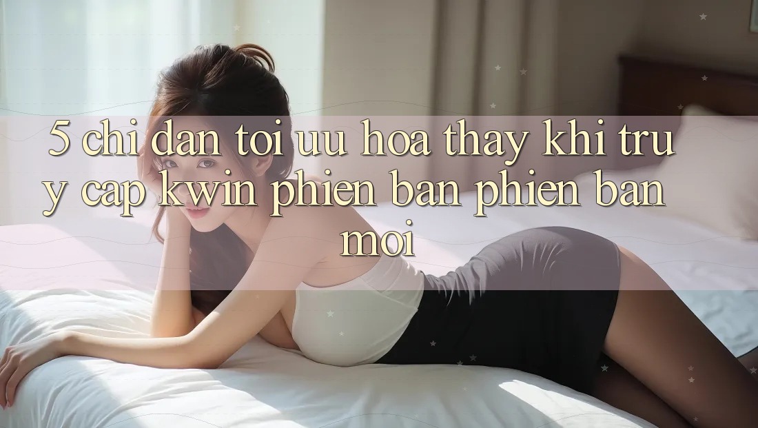 5. Chỉ dẫn Tối Ưu Hóa Thấy Khi Truy Cập Kwin Phiên Bản Phiên bản mới