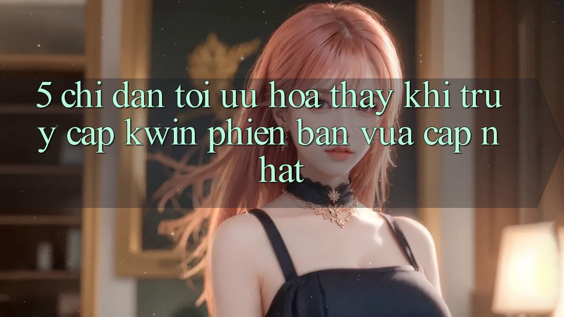 5. Chỉ dẫn Tối Ưu Hóa Thấy Khi Truy Cập Kwin Phiên Bản Vừa cập nhật