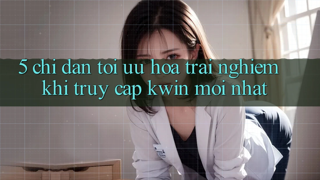 5. Chỉ dẫn Tối Ưu Hóa Trải Nghiệm Khi Truy Cập Kwin Mới nhất 5. Chỉ dẫn Tối Ưu Hóa Trải Nghiệm Khi Truy Cập Kwin Mới nhất