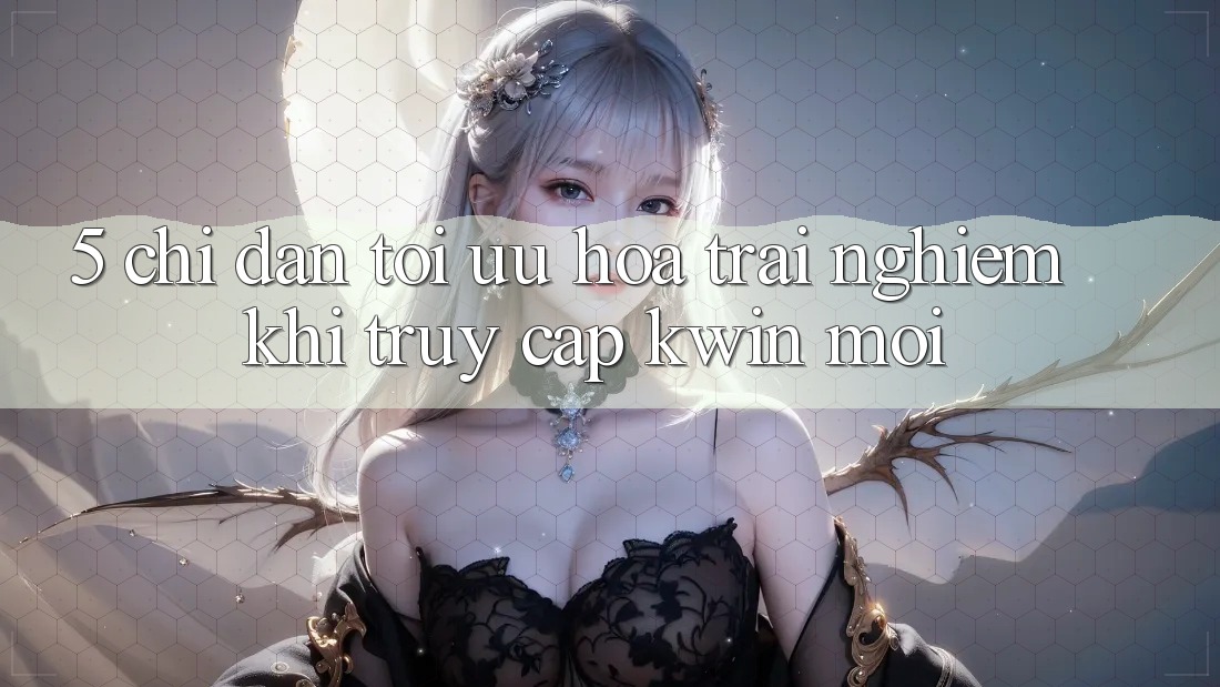 5. Chỉ dẫn Tối Ưu Hóa Trải nghiệm Khi Truy Cập Kwin Mới