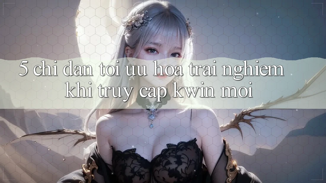 5. Chỉ dẫn Tối Ưu Hóa Trải Nghiệm Khi Truy Cập Kwin Mới