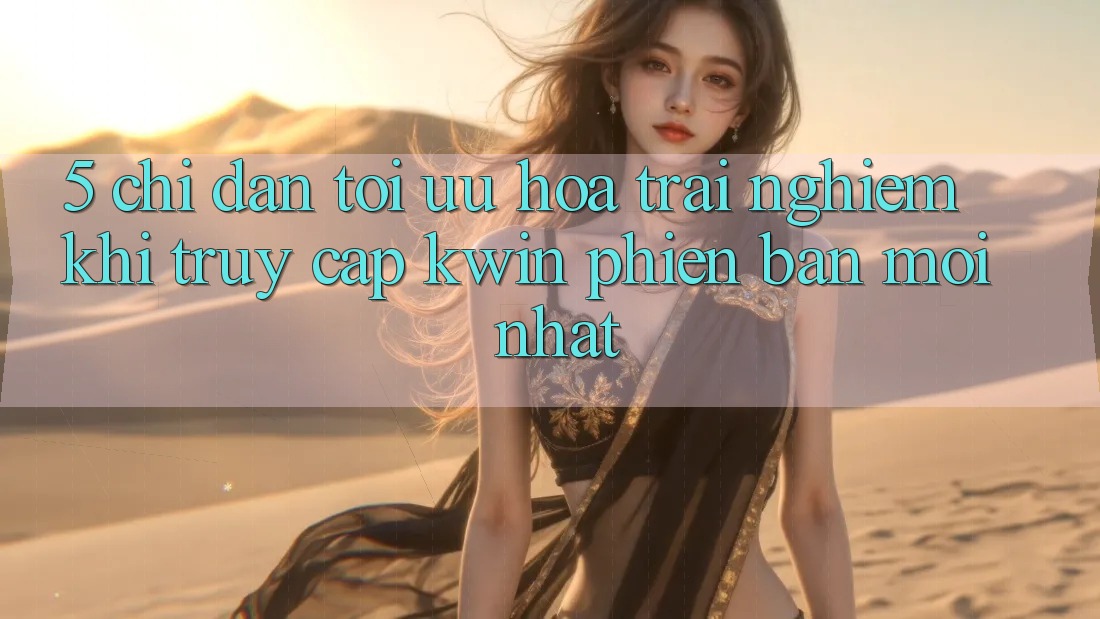 5. Chỉ dẫn Tối Ưu Hóa Trải Nghiệm Khi Truy Cập Kwin Phiên Bản Mới nhất 5. Chỉ dẫn Tối Ưu Hóa Trải Nghiệm Khi Truy Cập Kwin Phiên Bản Mới nhất