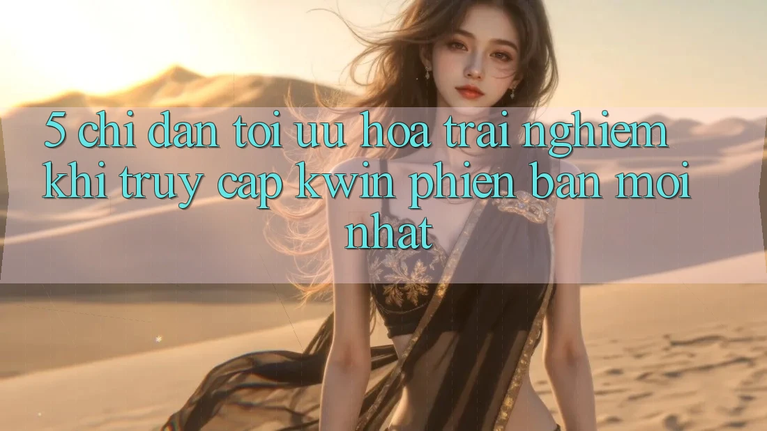 5. Chỉ dẫn Tối Ưu Hóa Trải Nghiệm Khi Truy Cập Kwin Phiên bản mới nhất
