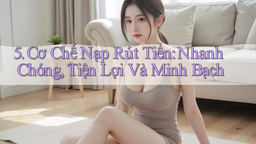 5. Cơ Chế Nạp Rút Tiền: Nhanh Chóng, Tiện Lợi Và Minh Bạch