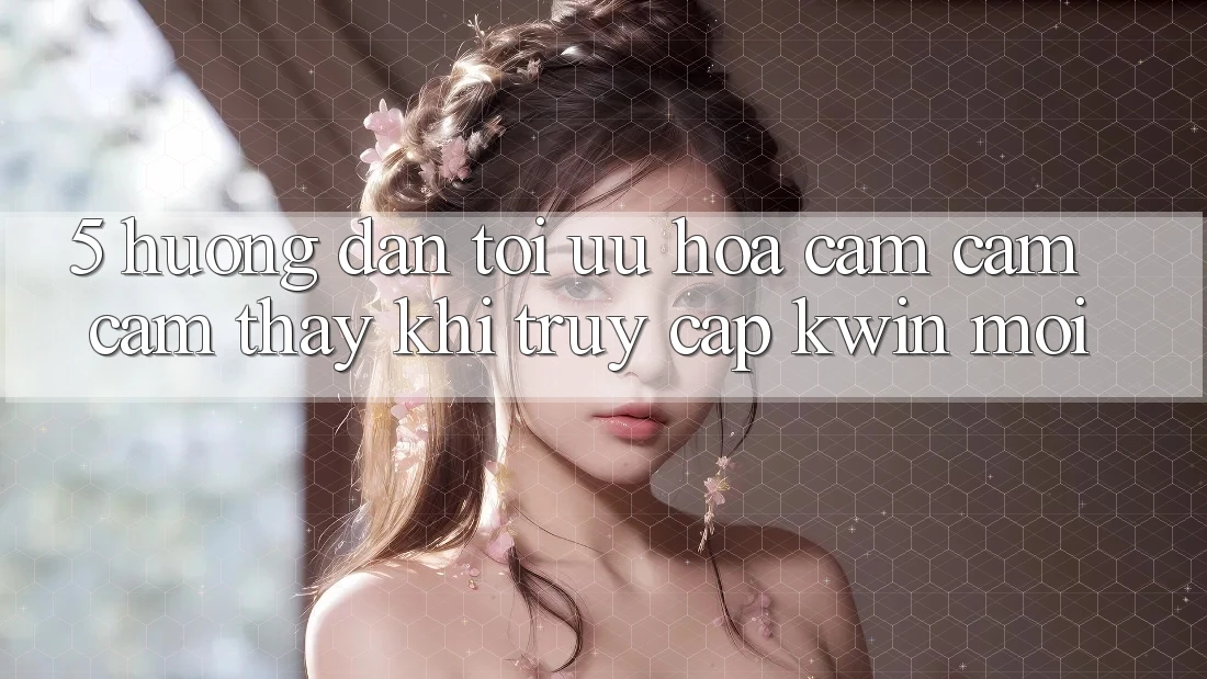 5. Hướng Dẫn Tối Ưu Hóa Cảm cảm cảm thấy Khi Truy Cập Kwin Mới