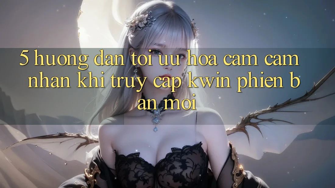 5. Hướng Dẫn Tối Ưu Hóa Cảm cảm nhận Khi Truy Cập Kwin Phiên Bản Mới 5. Hướng Dẫn Tối Ưu Hóa Cảm cảm nhận Khi Truy Cập Kwin Phiên Bản Mới
