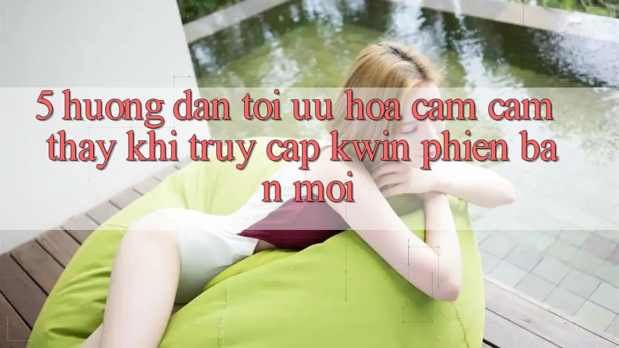 5. Hướng Dẫn Tối Ưu Hóa Cảm cảm thấy Khi Truy Cập Kwin Phiên Bản Mới
