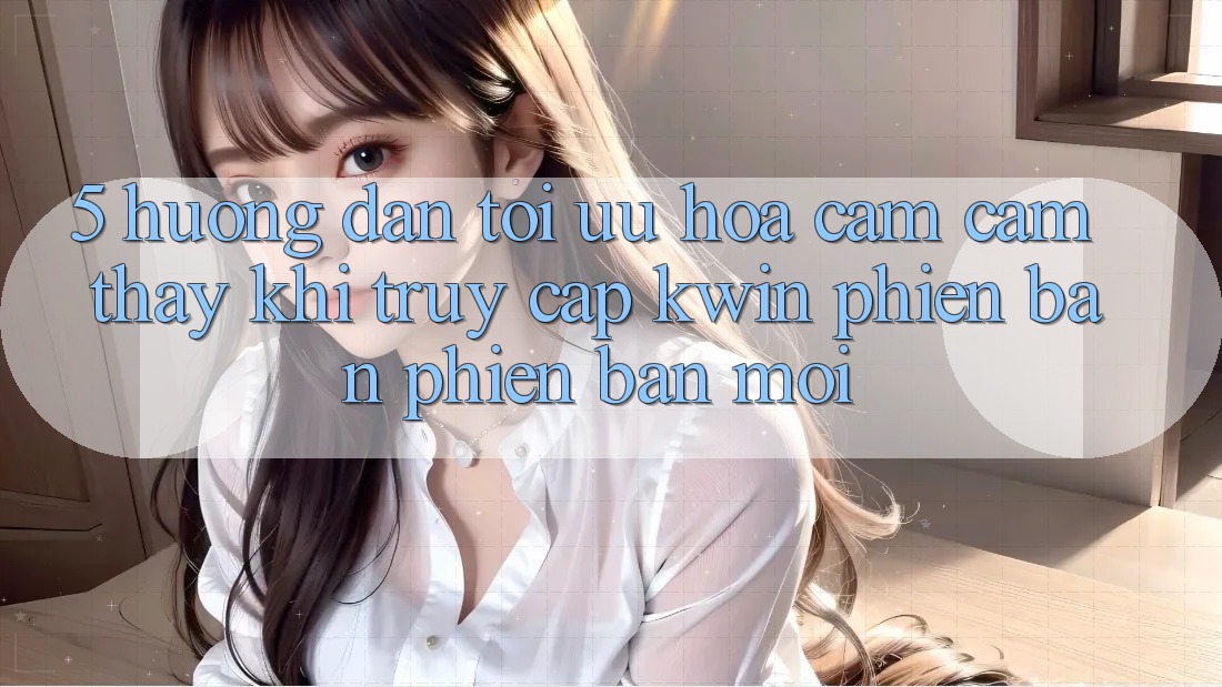 5. Hướng dẫn Tối Ưu Hóa Cảm cảm thấy Khi Truy Cập Kwin Phiên Bản Phiên bản mới 5. Hướng dẫn Tối Ưu Hóa Cảm cảm thấy Khi Truy Cập Kwin Phiên Bản Phiên bản mới