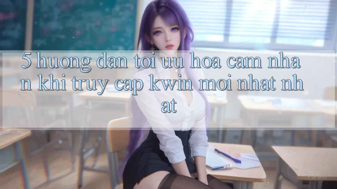 5. Hướng Dẫn Tối Ưu Hóa Cảm nhận Khi Truy Cập Kwin Mới nhất nhất 5. Hướng Dẫn Tối Ưu Hóa Cảm nhận Khi Truy Cập Kwin Mới nhất nhất