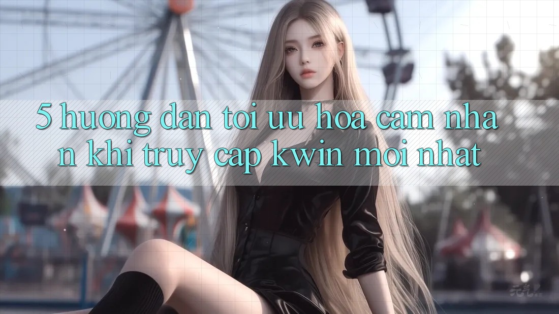 5. Hướng Dẫn Tối Ưu Hóa Cảm nhận Khi Truy Cập Kwin Mới nhất