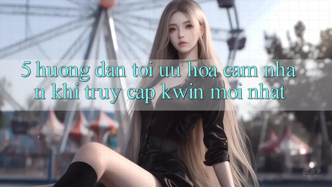 5. Hướng Dẫn Tối Ưu Hóa Cảm nhận Khi Truy Cập Kwin Mới nhất