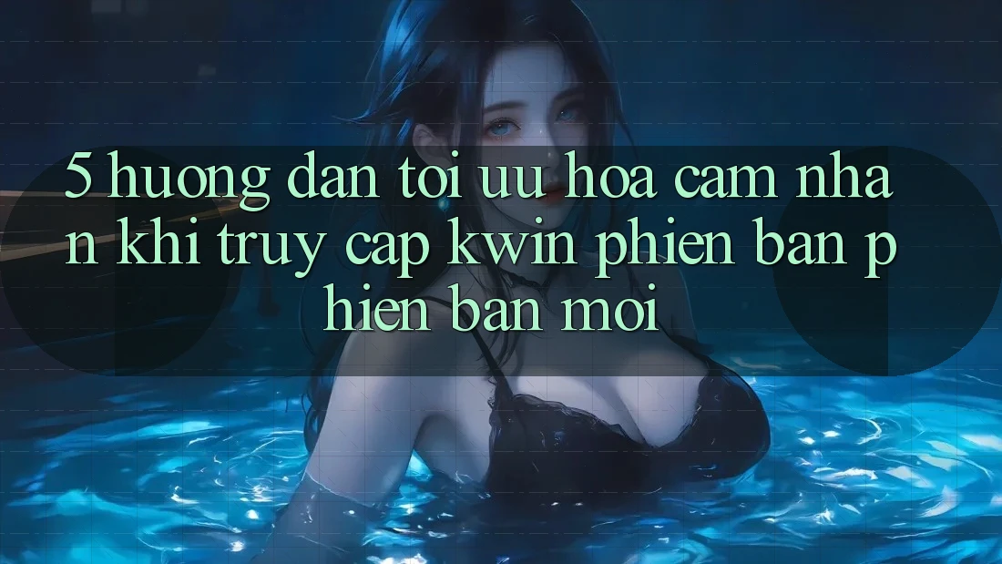 5. Hướng Dẫn Tối Ưu Hóa Cảm nhận Khi Truy Cập Kwin Phiên Bản Phiên bản mới 5. Hướng Dẫn Tối Ưu Hóa Cảm nhận Khi Truy Cập Kwin Phiên Bản Phiên bản mới