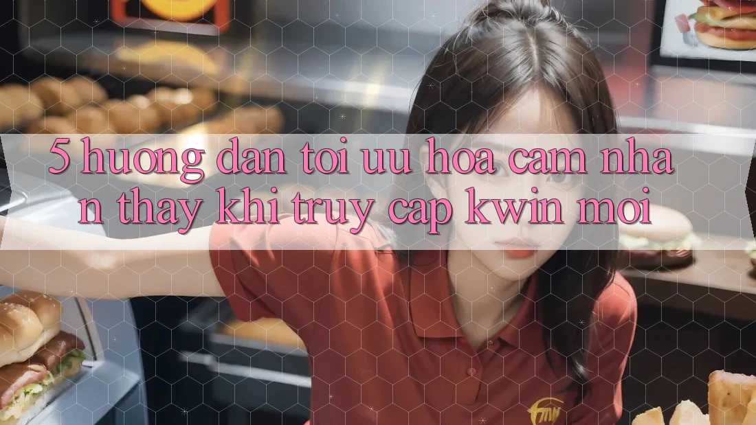5. Hướng Dẫn Tối Ưu Hóa Cảm nhận thấy Khi Truy Cập Kwin Mới
