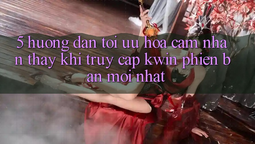 5. Hướng Dẫn Tối Ưu Hóa Cảm nhận thấy Khi Truy Cập Kwin Phiên Bản Mới nhất 5. Hướng Dẫn Tối Ưu Hóa Cảm nhận thấy Khi Truy Cập Kwin Phiên Bản Mới nhất