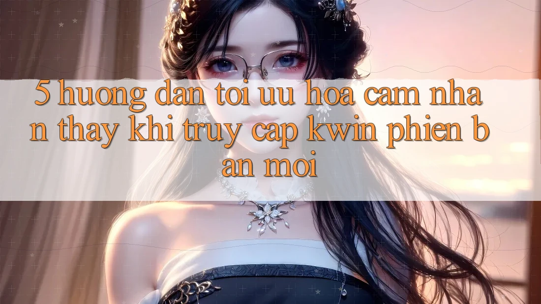 5. Hướng Dẫn Tối Ưu Hóa Cảm nhận thấy Khi Truy Cập Kwin Phiên Bản Mới 5. Hướng Dẫn Tối Ưu Hóa Cảm nhận thấy Khi Truy Cập Kwin Phiên Bản Mới