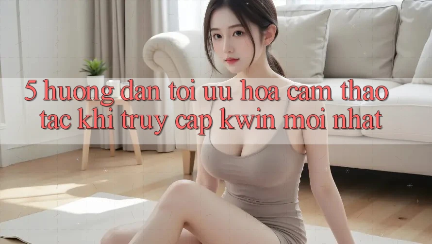 5. Hướng Dẫn Tối Ưu Hóa Cảm thao tác Khi Truy Cập Kwin Mới nhất 5. Hướng Dẫn Tối Ưu Hóa Cảm thao tác Khi Truy Cập Kwin Mới nhất