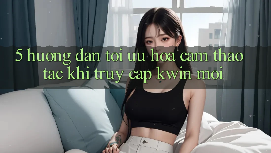 5. Hướng Dẫn Tối Ưu Hóa Cảm thao tác Khi Truy Cập Kwin Mới 5. Hướng Dẫn Tối Ưu Hóa Cảm thao tác Khi Truy Cập Kwin Mới