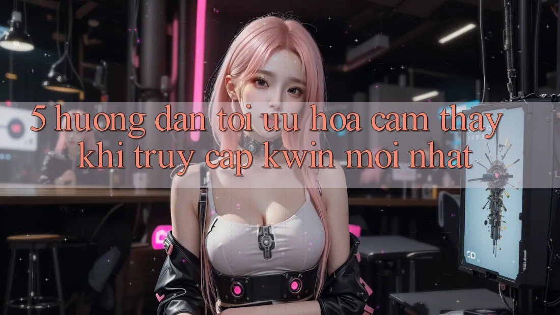 5. Hướng Dẫn Tối Ưu Hóa Cảm thấy Khi Truy Cập Kwin Mới nhất 5. Hướng Dẫn Tối Ưu Hóa Cảm thấy Khi Truy Cập Kwin Mới nhất