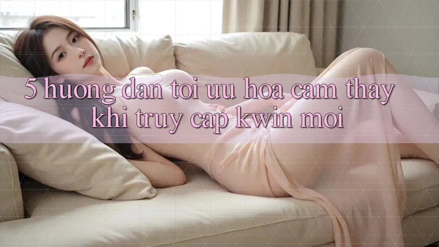 5. Hướng Dẫn Tối Ưu Hóa Cảm thấy Khi Truy Cập Kwin Mới