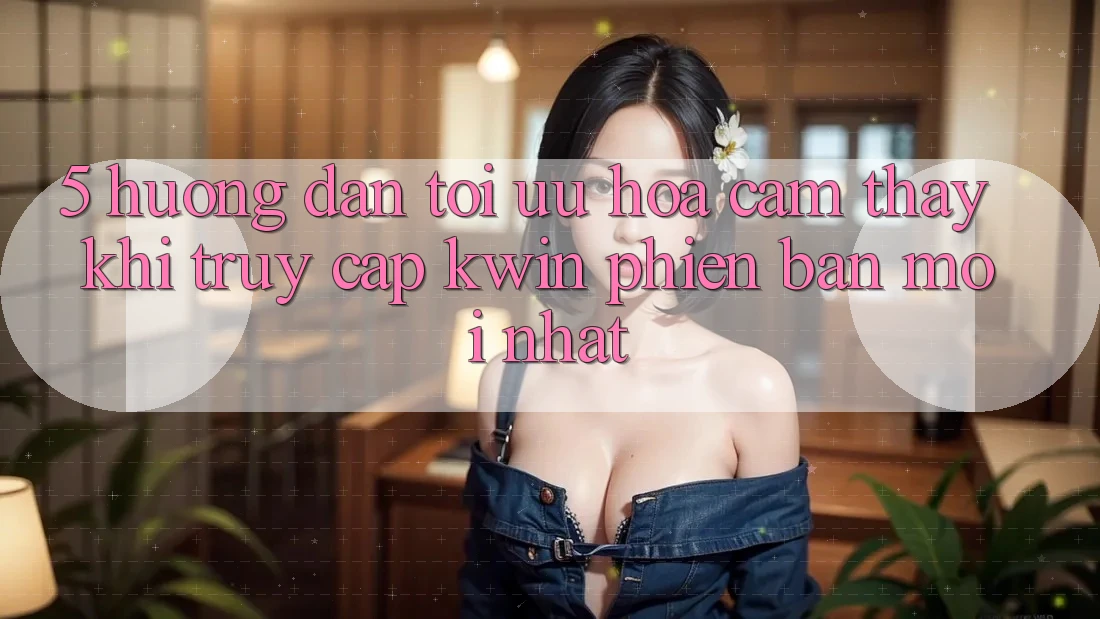 5. Hướng dẫn Tối Ưu Hóa Cảm thấy Khi Truy Cập Kwin Phiên Bản Mới nhất