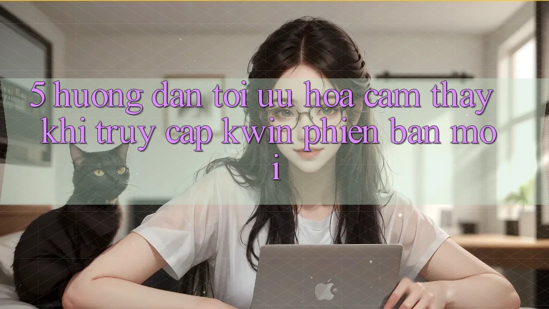 5. Hướng Dẫn Tối Ưu Hóa Cảm thấy Khi Truy Cập Kwin Phiên Bản Mới