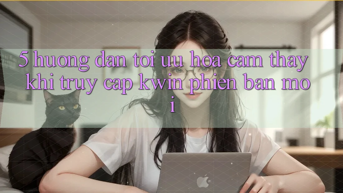 5. Hướng Dẫn Tối Ưu Hóa Cảm thấy Khi Truy Cập Kwin Phiên bản mới 5. Hướng Dẫn Tối Ưu Hóa Cảm thấy Khi Truy Cập Kwin Phiên bản mới
