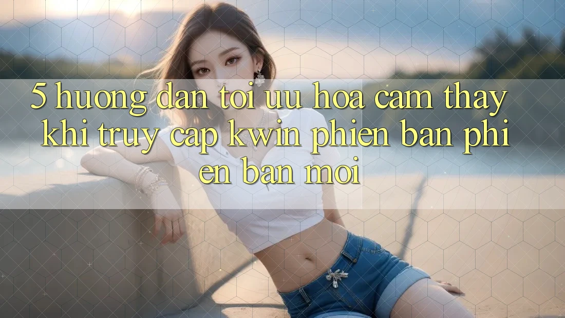 5. Hướng Dẫn Tối Ưu Hóa Cảm thấy Khi Truy Cập Kwin Phiên Bản Phiên bản mới 5. Hướng Dẫn Tối Ưu Hóa Cảm thấy Khi Truy Cập Kwin Phiên Bản Phiên bản mới