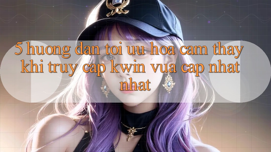 5. Hướng Dẫn Tối Ưu Hóa Cảm thấy Khi Truy Cập Kwin Vừa cập nhật nhất