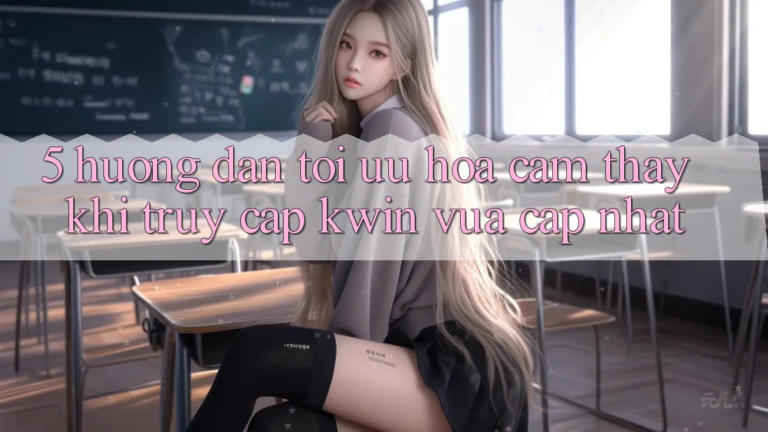 5. Hướng Dẫn Tối Ưu Hóa Cảm thấy Khi Truy Cập Kwin Vừa cập nhật 5. Hướng Dẫn Tối Ưu Hóa Cảm thấy Khi Truy Cập Kwin Vừa cập nhật