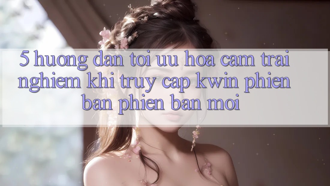 5. Hướng dẫn Tối Ưu Hóa Cảm trải nghiệm Khi Truy Cập Kwin Phiên Bản Phiên bản mới 5. Hướng dẫn Tối Ưu Hóa Cảm trải nghiệm Khi Truy Cập Kwin Phiên Bản Phiên bản mới
