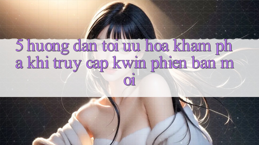 5. Hướng Dẫn Tối Ưu Hóa Khám phá Khi Truy Cập Kwin Phiên Bản Mới