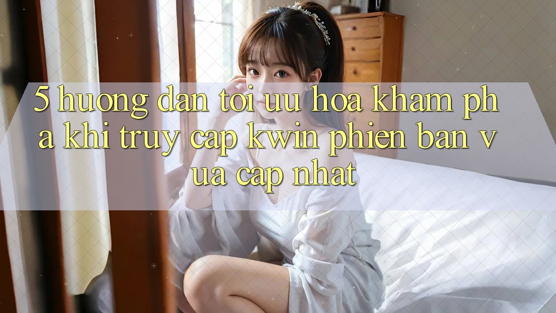 5. Hướng Dẫn Tối Ưu Hóa Khám phá Khi Truy Cập Kwin Phiên Bản Vừa cập nhật