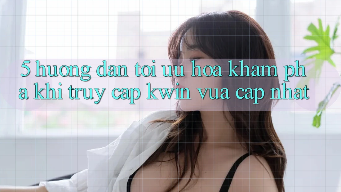 5. Hướng Dẫn Tối Ưu Hóa Khám phá Khi Truy Cập Kwin Vừa cập nhật 5. Hướng Dẫn Tối Ưu Hóa Khám phá Khi Truy Cập Kwin Vừa cập nhật
