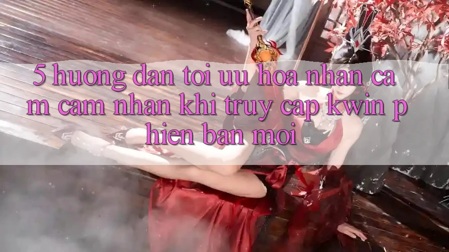 5. Hướng Dẫn Tối Ưu Hóa Nhận cảm cảm nhận Khi Truy Cập Kwin Phiên Bản Mới 5. Hướng Dẫn Tối Ưu Hóa Nhận cảm cảm nhận Khi Truy Cập Kwin Phiên Bản Mới