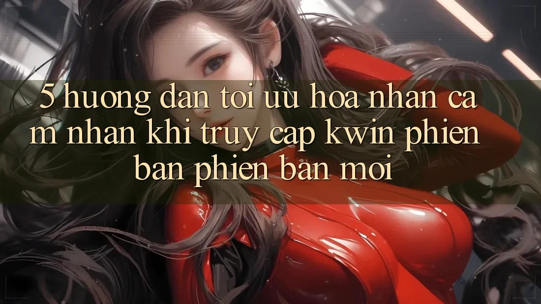 5. Hướng Dẫn Tối Ưu Hóa Nhận cảm nhận Khi Truy Cập Kwin Phiên Bản Phiên bản mới