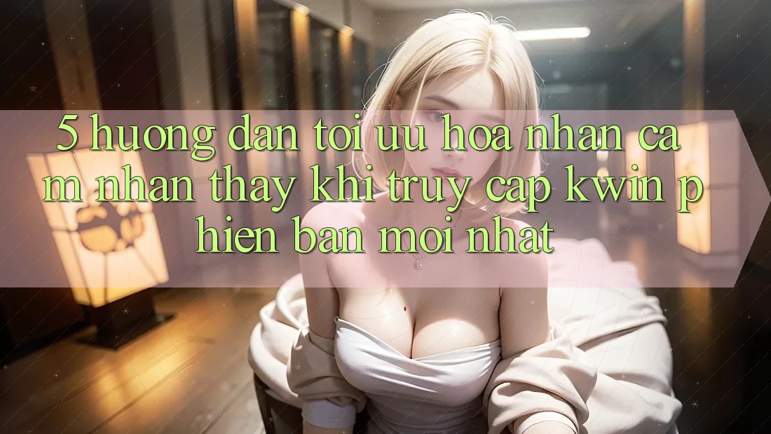 5. Hướng Dẫn Tối Ưu Hóa Nhận cảm nhận thấy Khi Truy Cập Kwin Phiên bản mới nhất