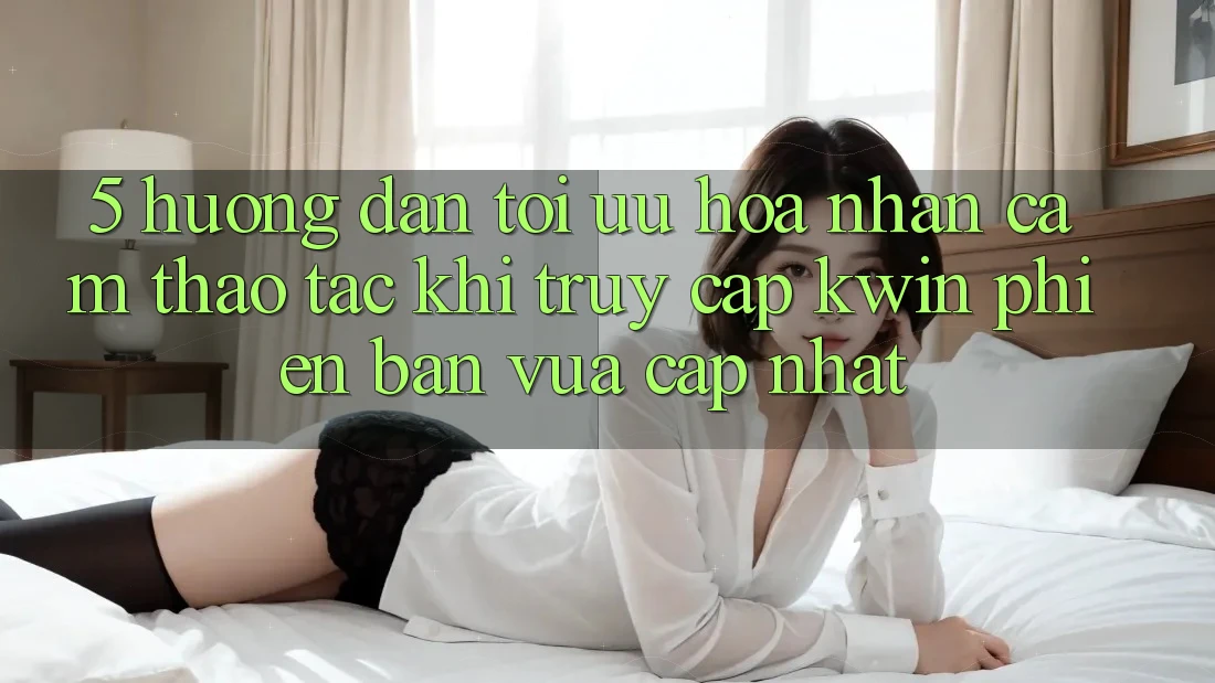 5. Hướng Dẫn Tối Ưu Hóa Nhận cảm thao tác Khi Truy Cập Kwin Phiên Bản Vừa cập nhật 5. Hướng Dẫn Tối Ưu Hóa Nhận cảm thao tác Khi Truy Cập Kwin Phiên Bản Vừa cập nhật