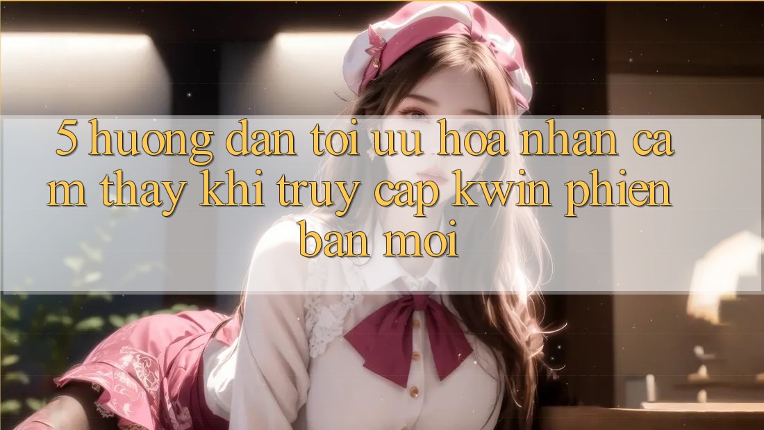 5. Hướng Dẫn Tối Ưu Hóa Nhận cảm thấy Khi Truy Cập Kwin Phiên Bản Mới 5. Hướng Dẫn Tối Ưu Hóa Nhận cảm thấy Khi Truy Cập Kwin Phiên Bản Mới