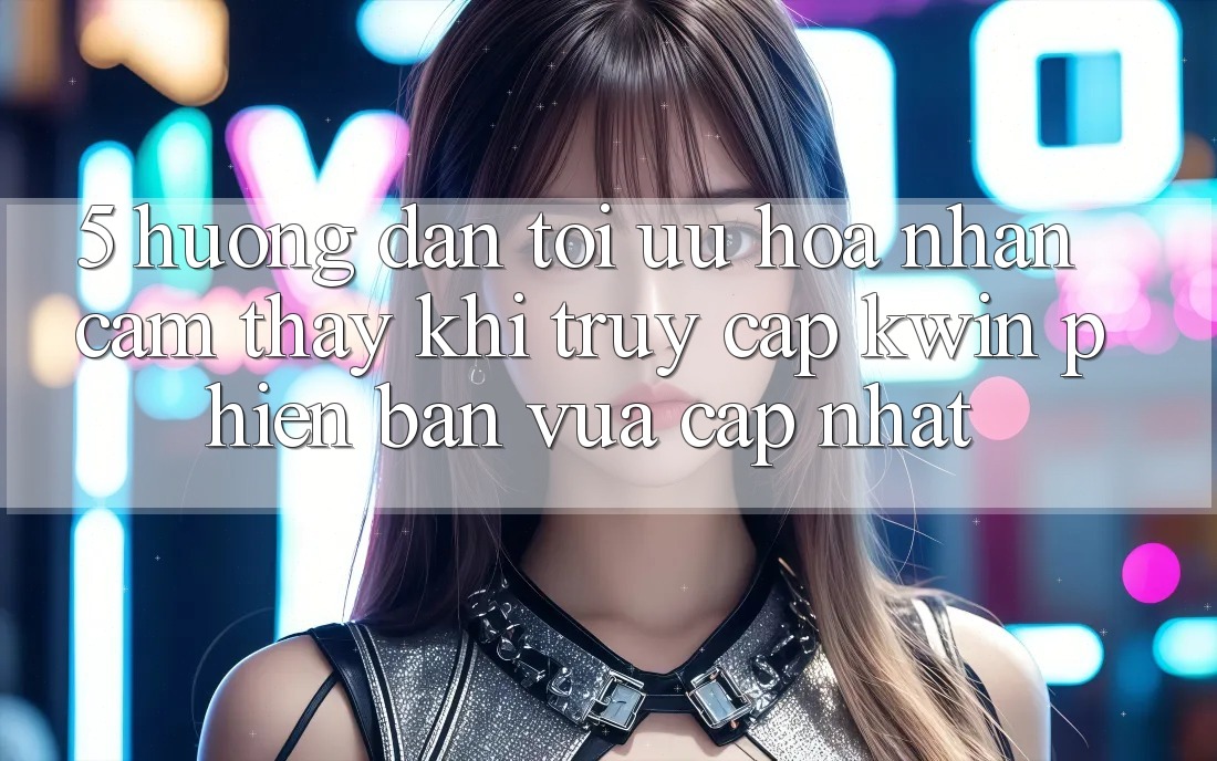 5. Hướng Dẫn Tối Ưu Hóa Nhận cảm thấy Khi Truy Cập Kwin Phiên Bản Vừa cập nhật