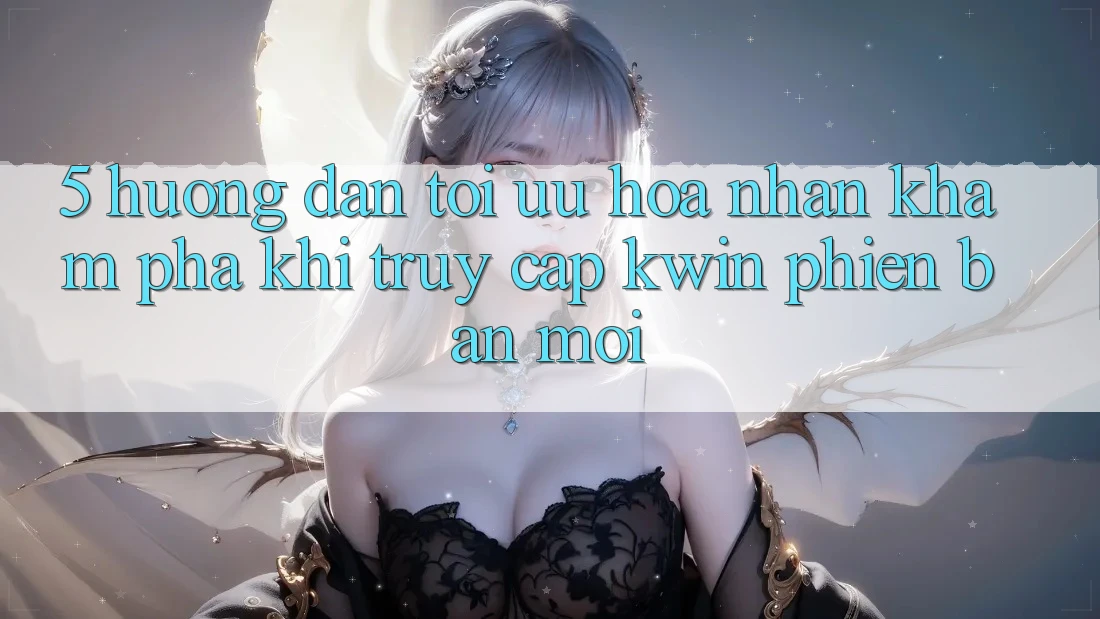 5. Hướng Dẫn Tối Ưu Hóa Nhận khám phá Khi Truy Cập Kwin Phiên Bản Mới
