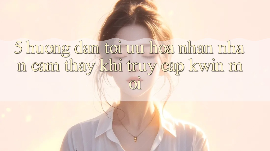 5. Hướng Dẫn Tối Ưu Hóa Nhận nhận cảm thấy Khi Truy Cập Kwin Mới 5. Hướng Dẫn Tối Ưu Hóa Nhận nhận cảm thấy Khi Truy Cập Kwin Mới