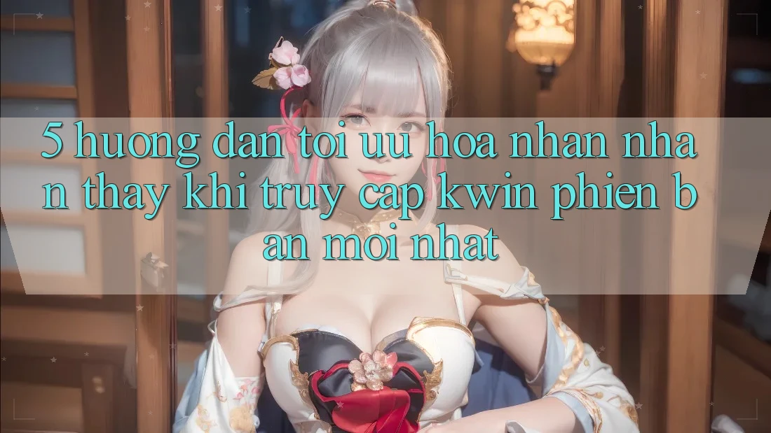 5. Hướng Dẫn Tối Ưu Hóa Nhận nhận thấy Khi Truy Cập Kwin Phiên Bản Mới nhất